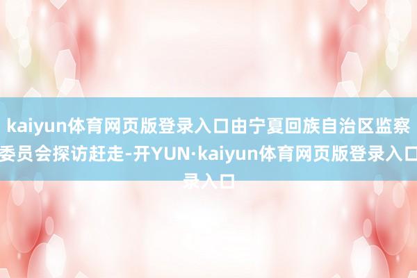 kaiyun体育网页版登录入口由宁夏回族自治区监察委员会探访赶走-开YUN·kaiyun体育网页版登录入口