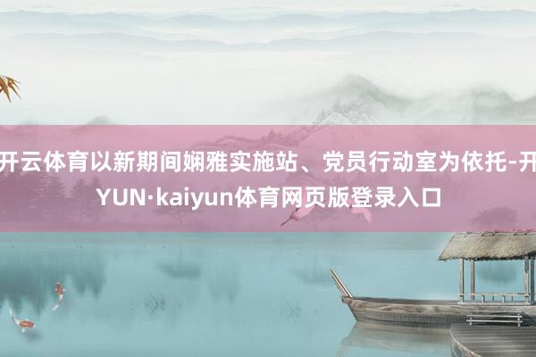 开云体育以新期间娴雅实施站、党员行动室为依托-开YUN·kaiyun体育网页版登录入口