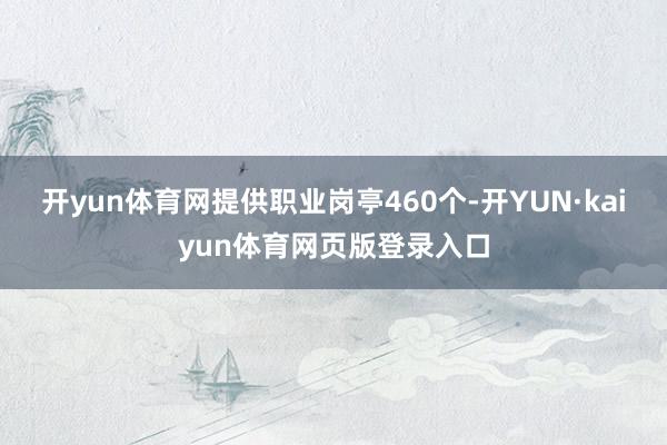 开yun体育网提供职业岗亭460个-开YUN·kaiyun体育网页版登录入口