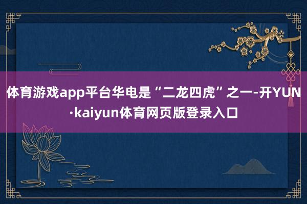 体育游戏app平台华电是“二龙四虎”之一-开YUN·kaiyun体育网页版登录入口