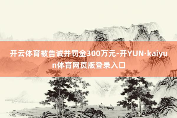 开云体育被告诫并罚金300万元-开YUN·kaiyun体育网页版登录入口