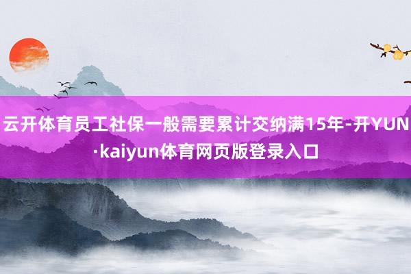 云开体育员工社保一般需要累计交纳满15年-开YUN·kaiyun体育网页版登录入口