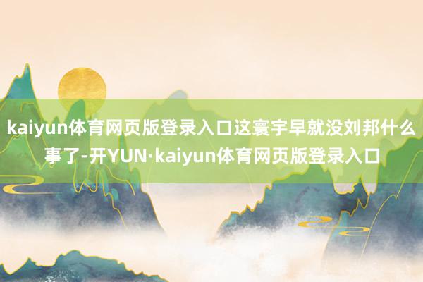 kaiyun体育网页版登录入口这寰宇早就没刘邦什么事了-开YUN·kaiyun体育网页版登录入口