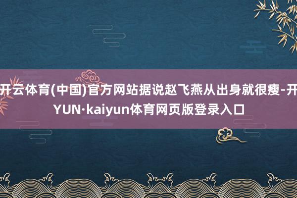 开云体育(中国)官方网站据说赵飞燕从出身就很瘦-开YUN·kaiyun体育网页版登录入口
