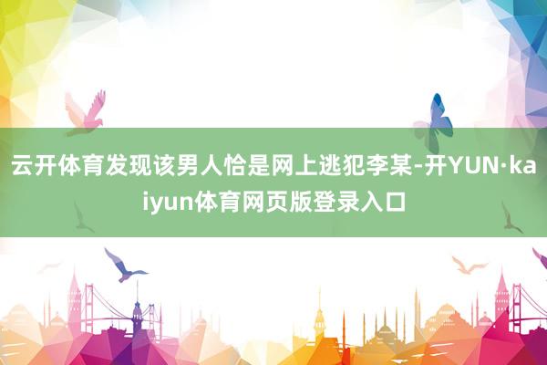 云开体育发现该男人恰是网上逃犯李某-开YUN·kaiyun体育网页版登录入口