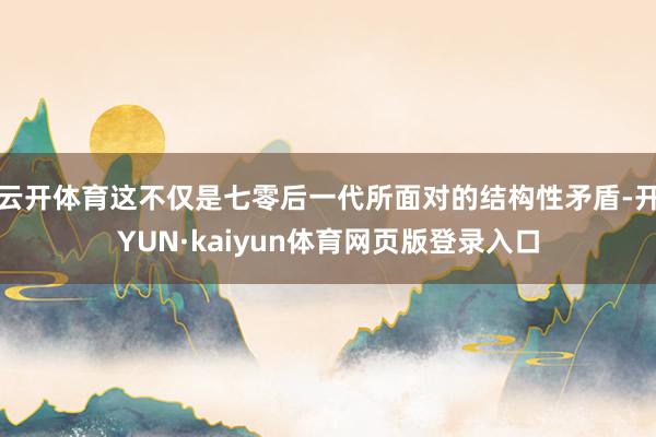 云开体育这不仅是七零后一代所面对的结构性矛盾-开YUN·kaiyun体育网页版登录入口