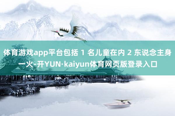体育游戏app平台包括 1 名儿童在内 2 东说念主身一火-开YUN·kaiyun体育网页版登录入口