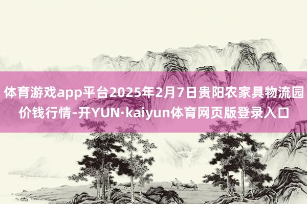 体育游戏app平台2025年2月7日贵阳农家具物流园价钱行情-开YUN·kaiyun体育网页版登录入口