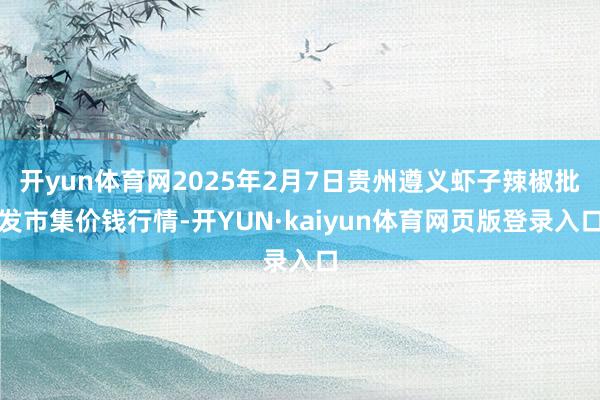 开yun体育网2025年2月7日贵州遵义虾子辣椒批发市集价钱行情-开YUN·kaiyun体育网页版登录入口