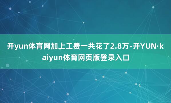 开yun体育网加上工费一共花了2.8万-开YUN·kaiyun体育网页版登录入口