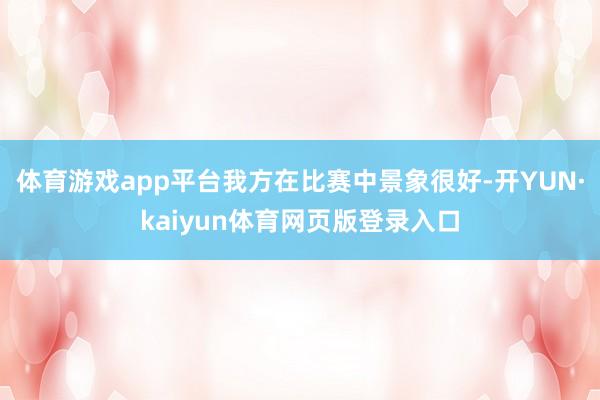 体育游戏app平台我方在比赛中景象很好-开YUN·kaiyun体育网页版登录入口