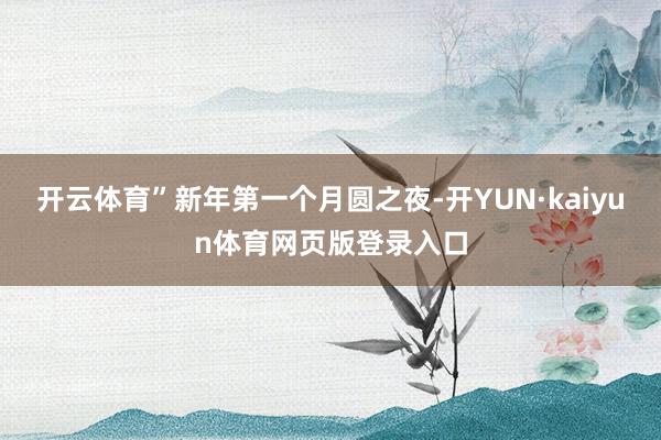 开云体育”新年第一个月圆之夜-开YUN·kaiyun体育网页版登录入口