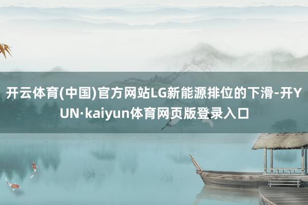 开云体育(中国)官方网站LG新能源排位的下滑-开YUN·kaiyun体育网页版登录入口