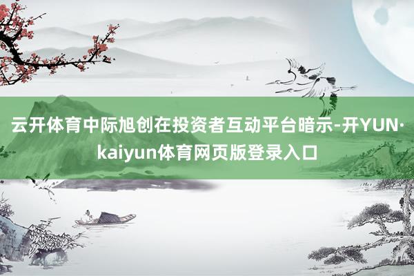 云开体育中际旭创在投资者互动平台暗示-开YUN·kaiyun体育网页版登录入口