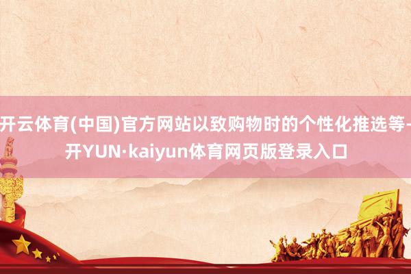 开云体育(中国)官方网站以致购物时的个性化推选等-开YUN·kaiyun体育网页版登录入口