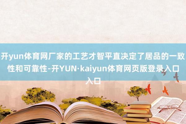 开yun体育网厂家的工艺才智平直决定了居品的一致性和可靠性-开YUN·kaiyun体育网页版登录入口