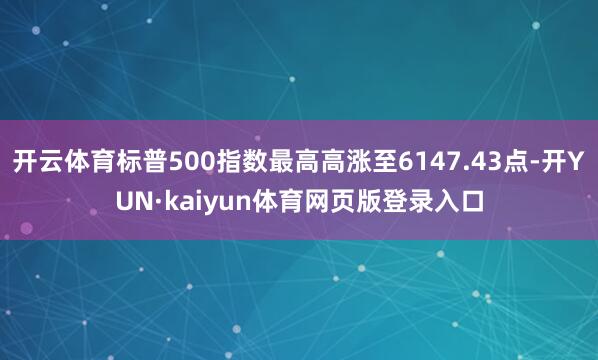 开云体育标普500指数最高高涨至6147.43点-开YUN·kaiyun体育网页版登录入口
