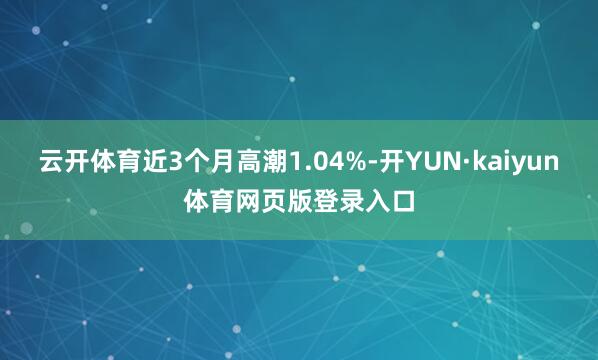 云开体育近3个月高潮1.04%-开YUN·kaiyun体育网页版登录入口