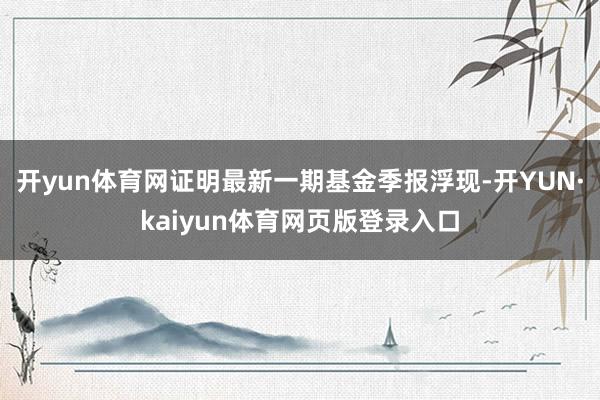 开yun体育网证明最新一期基金季报浮现-开YUN·kaiyun体育网页版登录入口