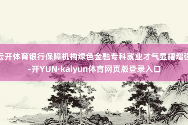 云开体育银行保障机构绿色金融专科就业才气显耀增强-开YUN·kaiyun体育网页版登录入口