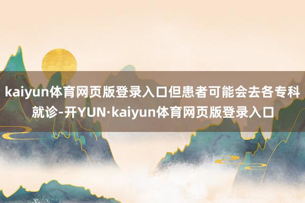 kaiyun体育网页版登录入口但患者可能会去各专科就诊-开YUN·kaiyun体育网页版登录入口