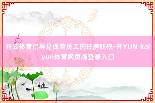 开云体育倡导是保险员工的住房职权-开YUN·kaiyun体育网页版登录入口