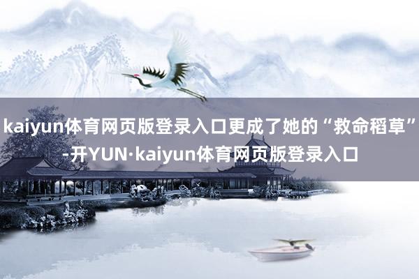 kaiyun体育网页版登录入口更成了她的“救命稻草”-开YUN·kaiyun体育网页版登录入口