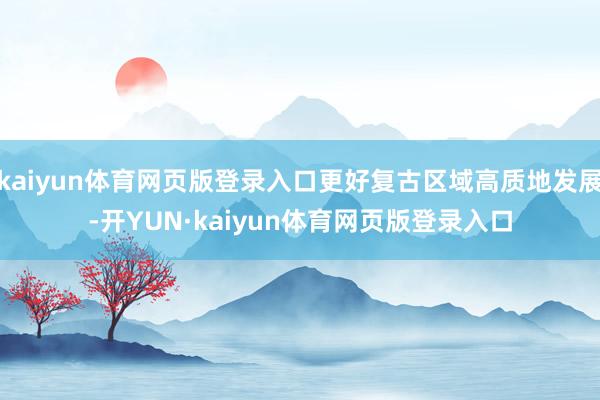 kaiyun体育网页版登录入口更好复古区域高质地发展-开YUN·kaiyun体育网页版登录入口